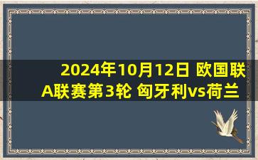 2024年10月12日 欧国联A联赛第3轮 匈牙利vs荷兰 全场录像